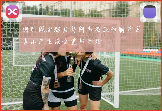 姆巴佩进球后与阿韦洛亚和解曾因言论产生误会重归于好