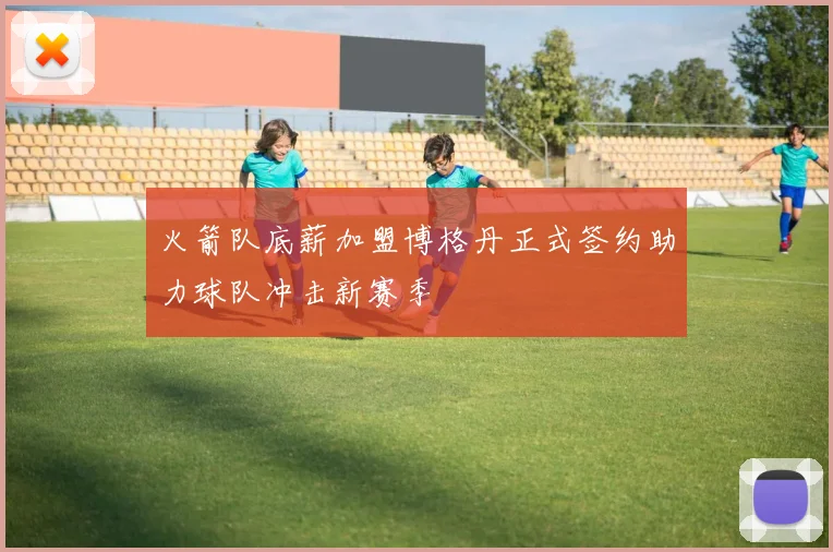 火箭队底薪加盟博格丹正式签约助力球队冲击新赛季