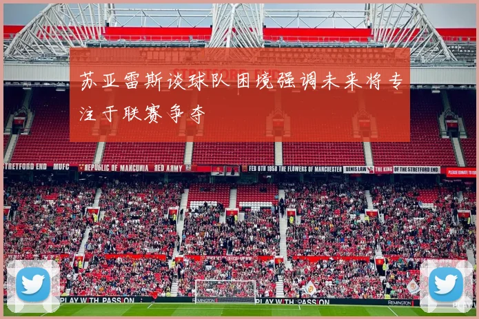 苏亚雷斯谈球队困境强调未来将专注于联赛争夺