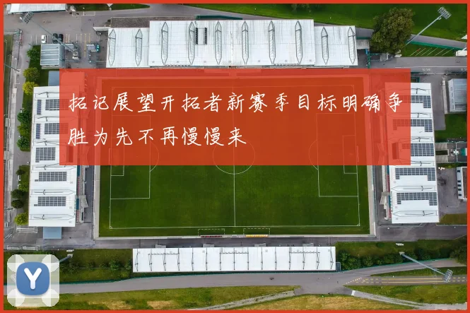 拓记展望开拓者新赛季目标明确争胜为先不再慢慢来
