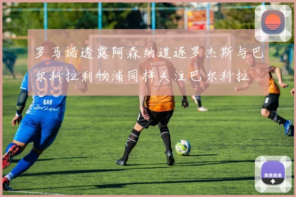 罗马诺透露阿森纳追逐罗杰斯与巴尔科拉利物浦同样关注巴尔科拉