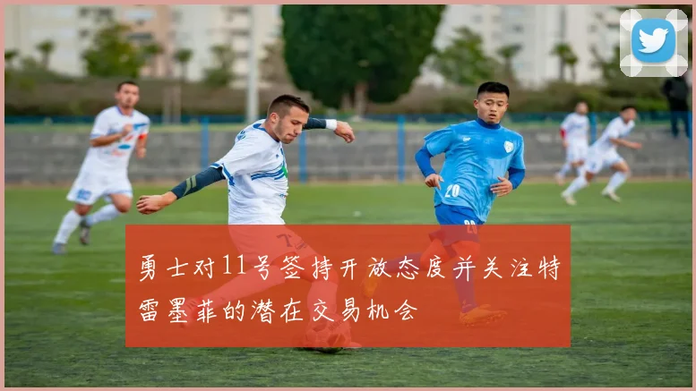 勇士对11号签持开放态度并关注特雷墨菲的潜在交易机会