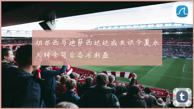 切尔西与迪萨西达达成共识今夏永久转会符合各方利益