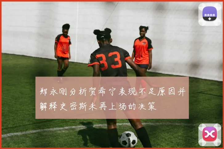 郑永刚分析贺希宁表现不足原因并解释史密斯未再上场的决策
