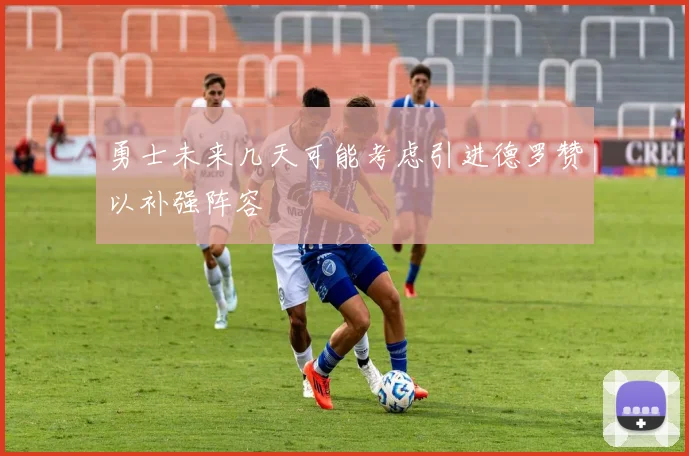 勇士未来几天可能考虑引进德罗赞以补强阵容
