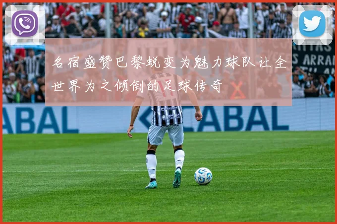 名宿盛赞巴黎蜕变为魅力球队让全世界为之倾倒的足球传奇