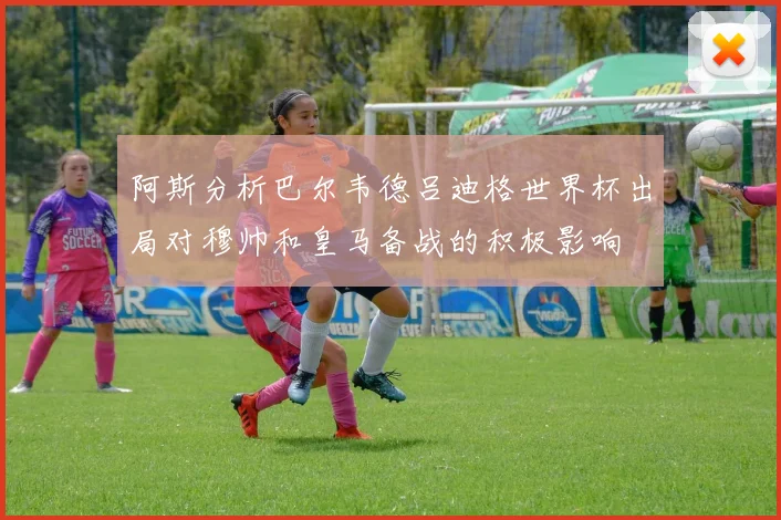 阿斯分析巴尔韦德吕迪格世界杯出局对穆帅和皇马备战的积极影响