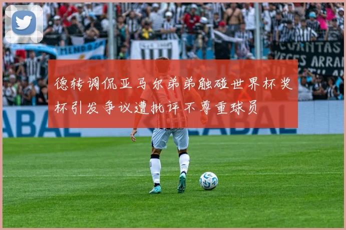 德转调侃亚马尔弟弟触碰世界杯奖杯引发争议遭批评不尊重球员