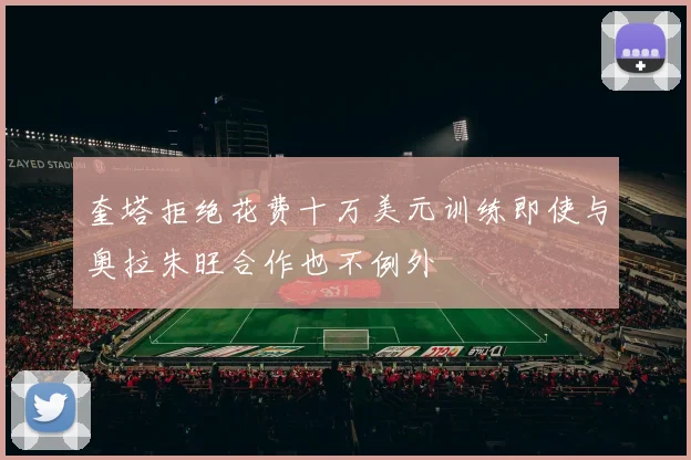 奎塔拒绝花费十万美元训练即使与奥拉朱旺合作也不例外