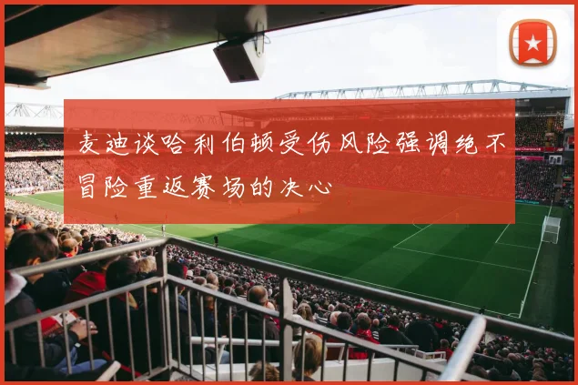 麦迪谈哈利伯顿受伤风险强调绝不冒险重返赛场的决心
