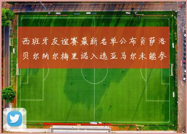 西班牙友谊赛最新名单公布贡萨洛贝尔纳尔梅里诺入选亚马尔未能参赛