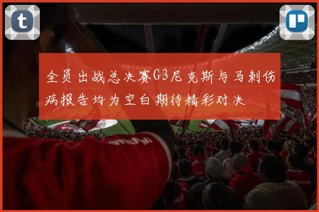 全员出战总决赛G3尼克斯与马刺伤病报告均为空白期待精彩对决