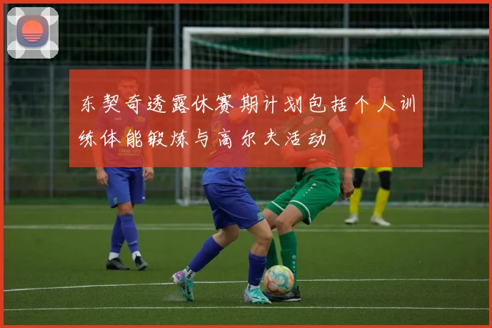 东契奇透露休赛期计划包括个人训练体能锻炼与高尔夫活动