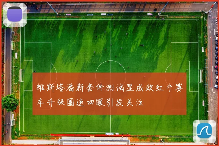 维斯塔潘新套件测试显成效红牛赛车升级圈速回暖引发关注