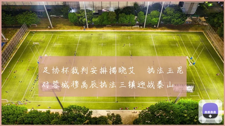 足协杯裁判安排揭晓艾堃执法玉昆对蓉城穆禹辰执法三镇迎战泰山