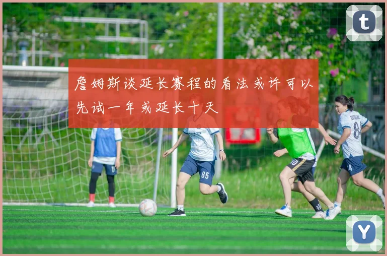 詹姆斯谈延长赛程的看法或许可以先试一年或延长十天