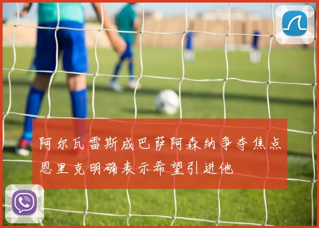 阿尔瓦雷斯成巴萨阿森纳争夺焦点恩里克明确表示希望引进他