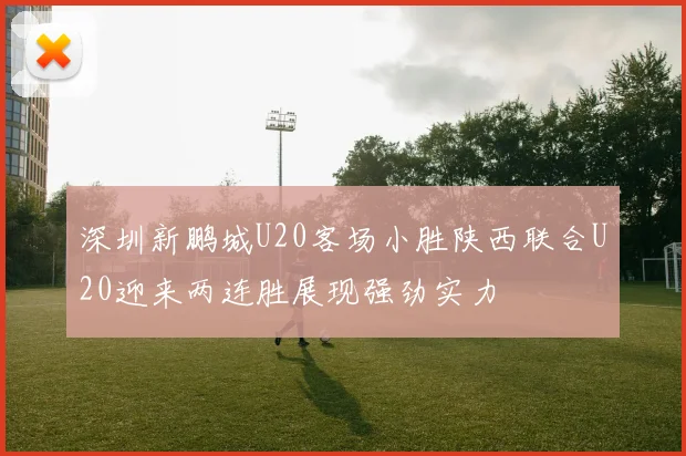 深圳新鹏城U20客场小胜陕西联合U20迎来两连胜展现强劲实力
