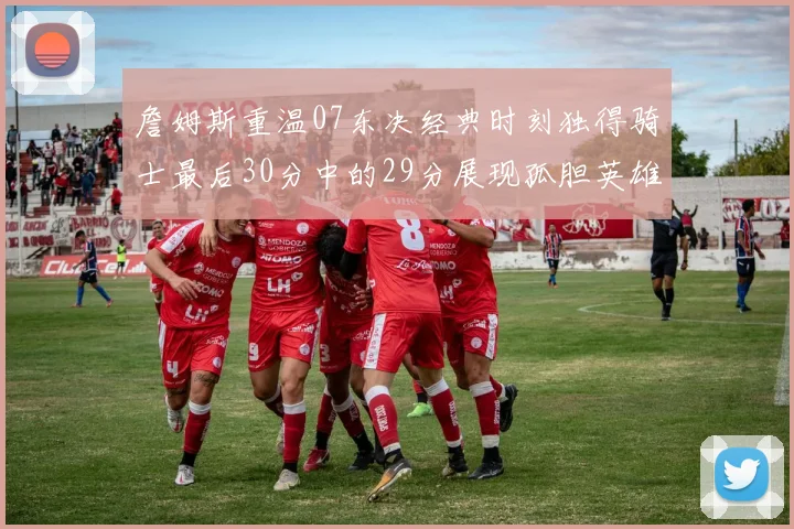 詹姆斯重温07东决经典时刻独得骑士最后30分中的29分展现孤胆英雄气概