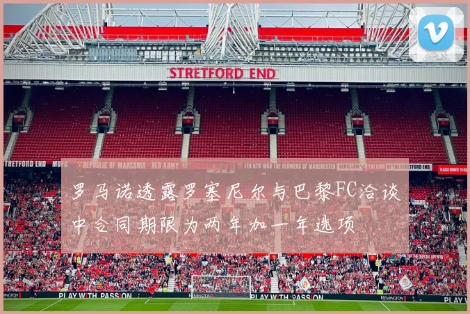 罗马诺透露罗塞尼尔与巴黎FC洽谈中合同期限为两年加一年选项