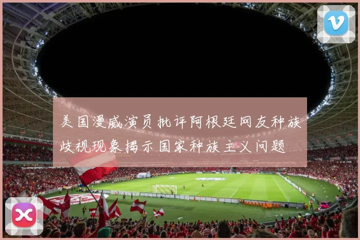 美国漫威演员批评阿根廷网友种族歧视现象揭示国家种族主义问题