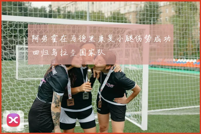 阿劳霍在马德里康复小腿伤势成功回归乌拉圭国家队