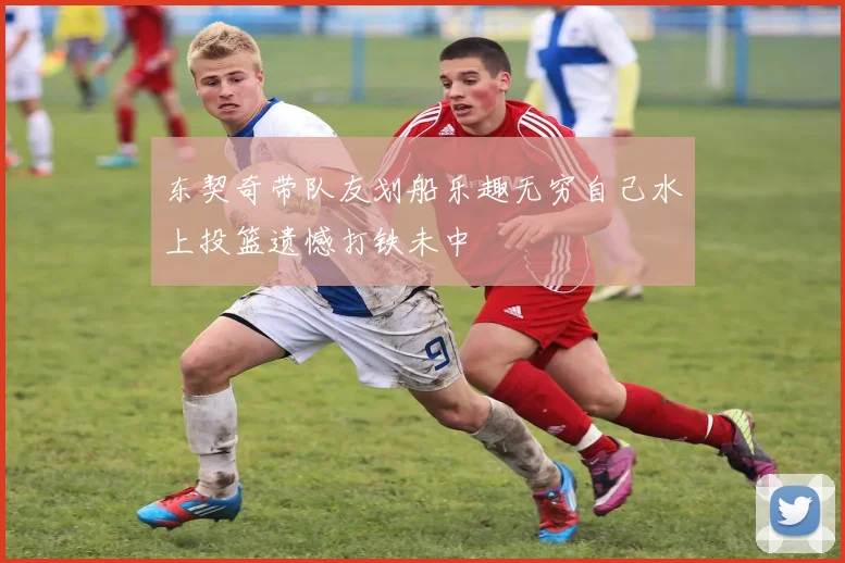 东契奇带队友划船乐趣无穷自己水上投篮遗憾打铁未中